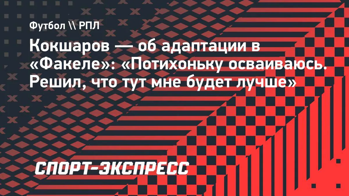 Кокшаров рассказал о возвращении формы в «Факеле» после травмы