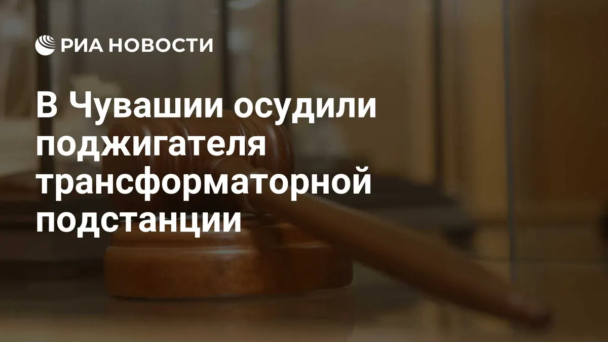 Жителя Чувашии приговорили к длительному сроку за диверсию